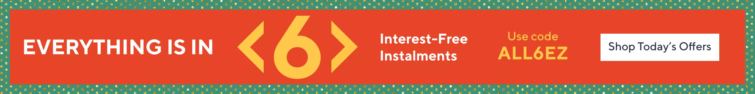 Shop everything in 6 monthly, interest-free instalments