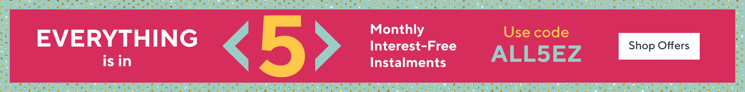 Everything is in 5 monthly interest-free instalments