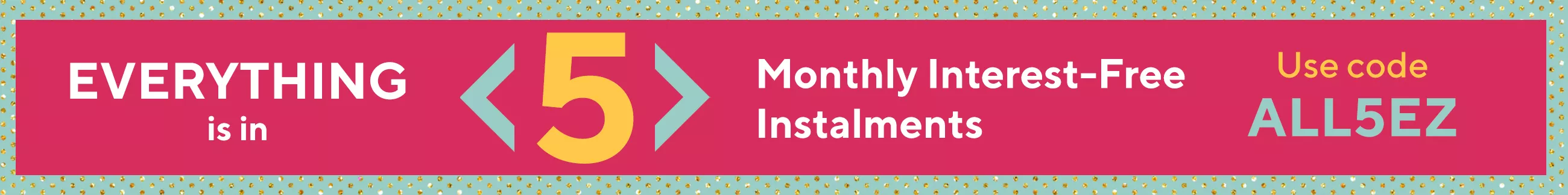 Everything is in 5 monthly interest-free instalments